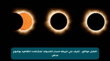 أفضل مواقع.. تعرف على خريطة مسار الكسوف لمشاهدة الظاهرة بوضوح مذهل